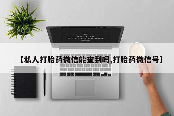 流产药微信购买联系方式【私人打胎药微信能查到吗,打胎药微信号】