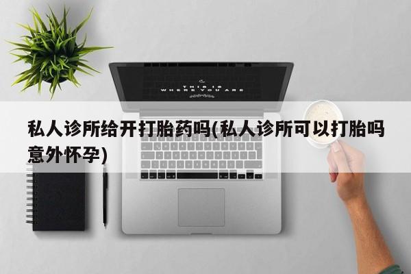 流产药微信购买联系方式私人诊所给开打胎药吗(私人诊所可以打胎吗意外怀孕)