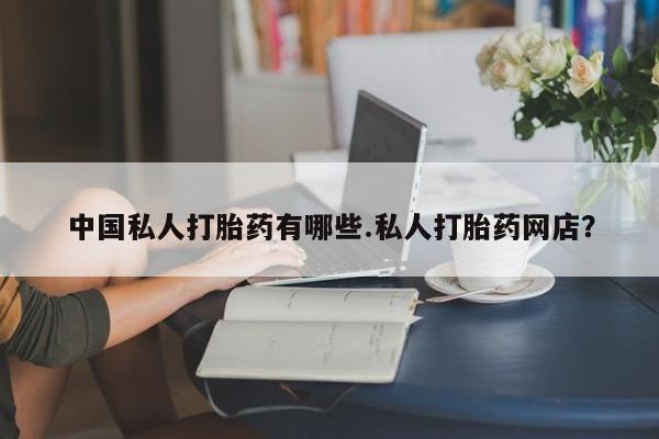 流产药微信购买联系方式中国私人打胎药有哪些.私人打胎药网店？