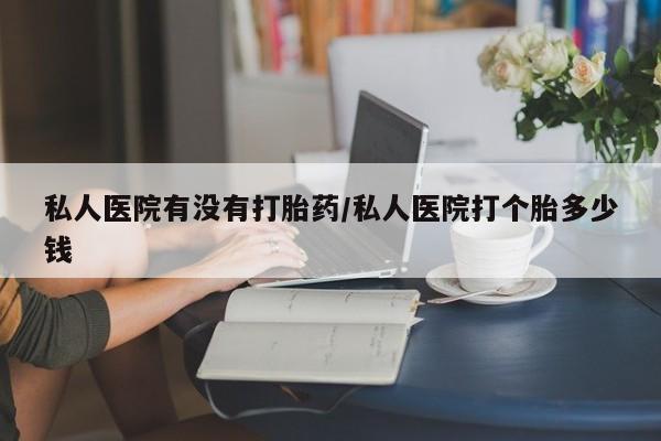 流产药微信购买联系方式私人医院有没有打胎药/私人医院打个胎多少钱
