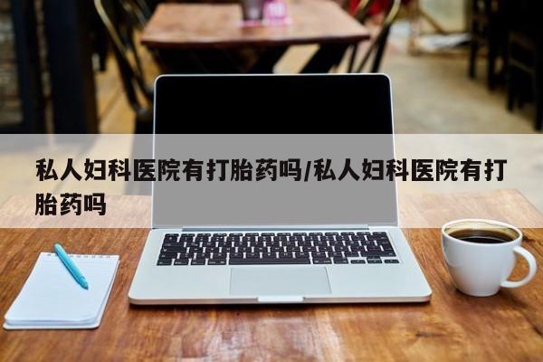 流产药微信购买联系方式私人妇科医院有打胎药吗/私人妇科医院有打胎药吗