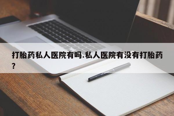 流产药微信购买联系方式打胎药私人医院有吗.私人医院有没有打胎药？