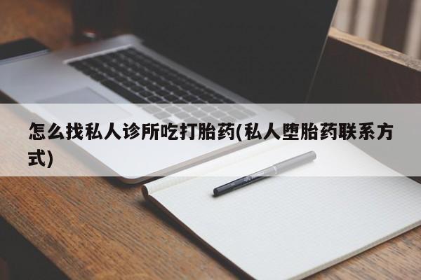 流产药微信购买联系方式怎么找私人诊所吃打胎药(私人堕胎药联系方式)