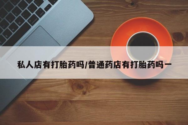 流产药微信购买联系方式私人店有打胎药吗/普通药店有打胎药吗一