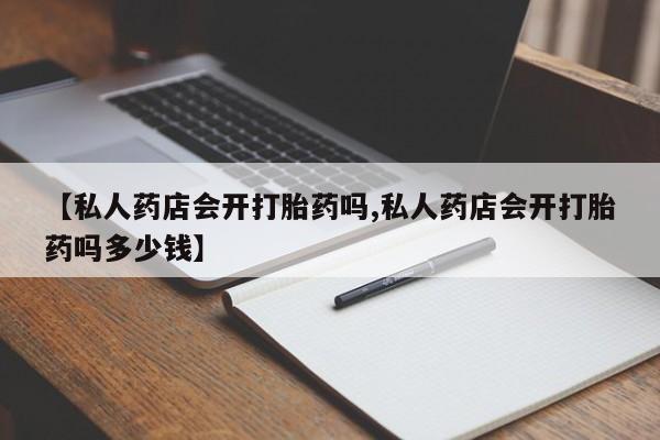 流产药微信购买联系方式【私人药店会开打胎药吗,私人药店会开打胎药吗多少钱】
