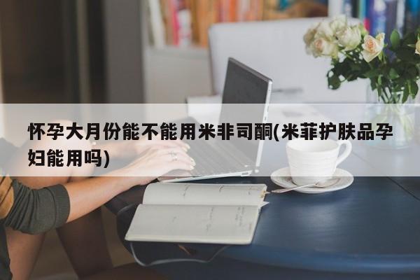 流产药微信购买联系方式怀孕大月份能不能用米非司酮(米菲护肤品孕妇能用吗)
