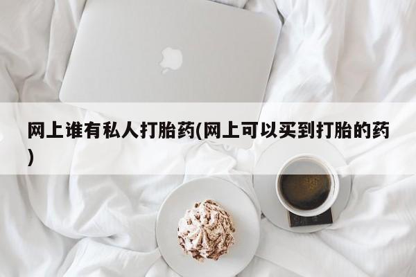 流产药微信购买联系方式网上谁有私人打胎药(网上可以买到打胎的药)