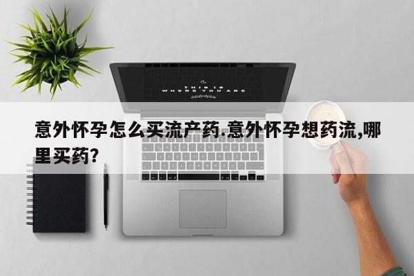 流产药微信购买联系方式意外怀孕怎么买流产药.意外怀孕想药流,哪里买药？