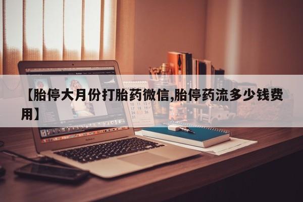 流产药微信购买联系方式【胎停大月份打胎药微信,胎停药流多少钱费用】