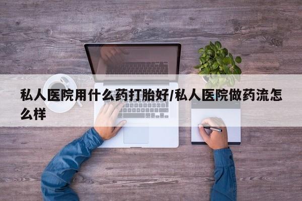 流产药微信购买联系方式私人医院用什么药打胎好/私人医院做药流怎么样