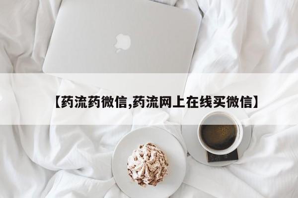 流产药微信购买联系方式【药流药微信,药流网上在线买微信】