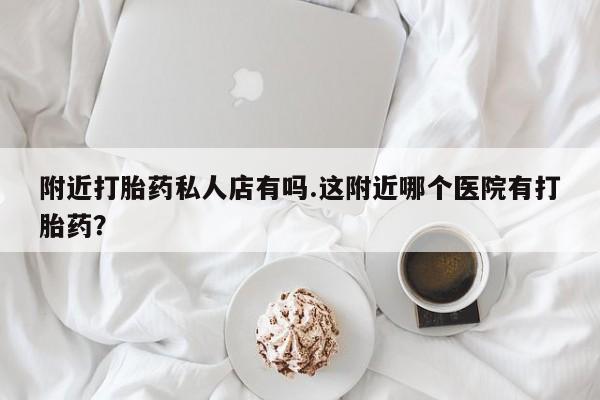 流产药微信购买联系方式附近打胎药私人店有吗.这附近哪个医院有打胎药？