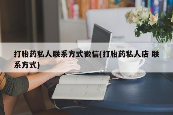 流产药微信购买联系方式打胎药私人联系方式微信(打胎药私人店 联系方式)