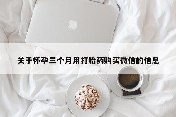 流产药微信购买联系方式关于怀孕三个月用打胎药购买微信的信息