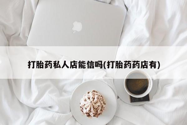 流产药微信购买联系方式打胎药私人店能信吗(打胎药药店有)