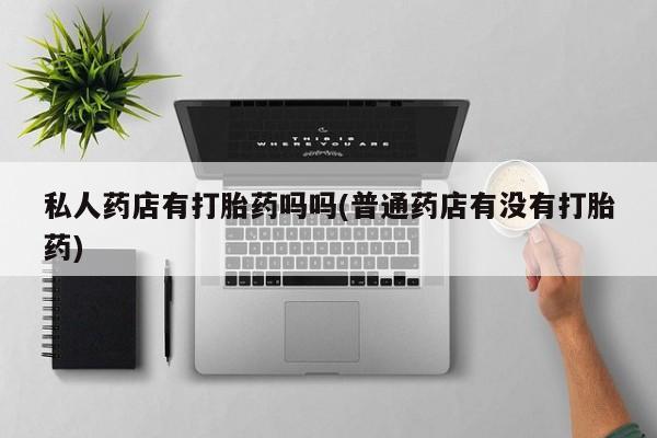 流产药微信购买联系方式私人药店有打胎药吗吗(普通药店有没有打胎药)