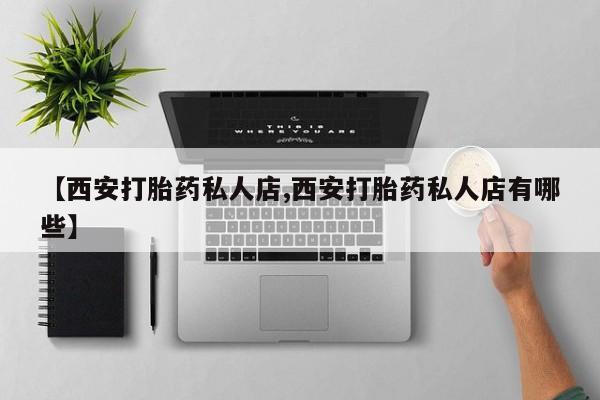 流产药微信购买联系方式【西安打胎药私人店,西安打胎药私人店有哪些】