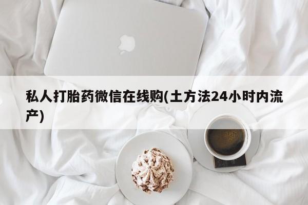 流产药微信购买联系方式私人打胎药微信在线购(土方法24小时内流产)