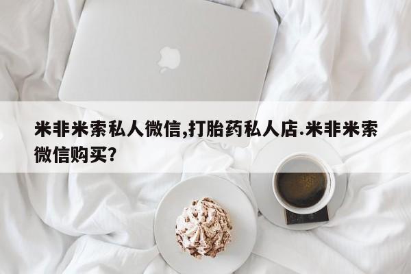 流产药微信购买联系方式米非米索私人微信,打胎药私人店.米非米索微信购买？