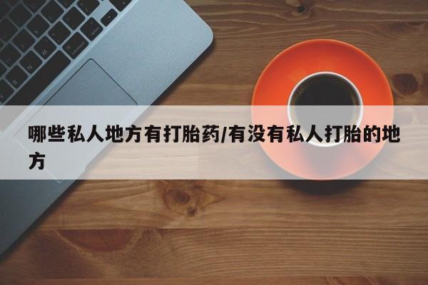 流产药微信购买联系方式哪些私人地方有打胎药/有没有私人打胎的地方