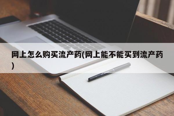 流产药微信购买联系方式网上怎么购买流产药(网上能不能买到流产药)