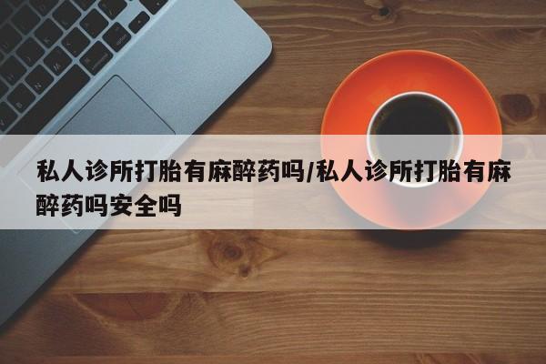 流产药微信购买联系方式私人诊所打胎有麻醉药吗/私人诊所打胎有麻醉药吗安全吗