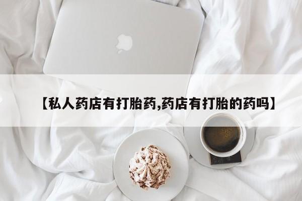 流产药微信购买联系方式【私人药店有打胎药,药店有打胎的药吗】