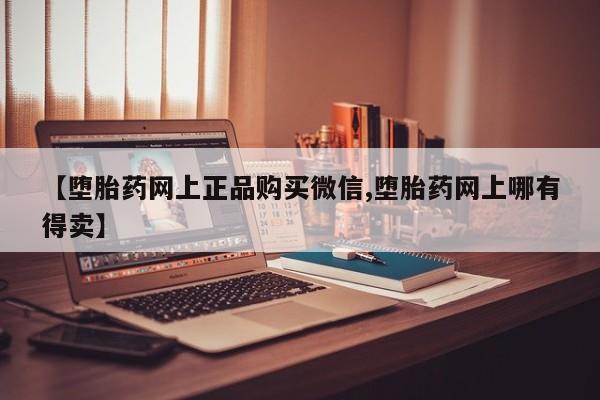 流产药微信购买联系方式【堕胎药网上正品购买微信,堕胎药网上哪有得卖】