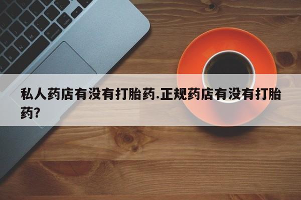 流产药微信购买联系方式私人药店有没有打胎药.正规药店有没有打胎药？